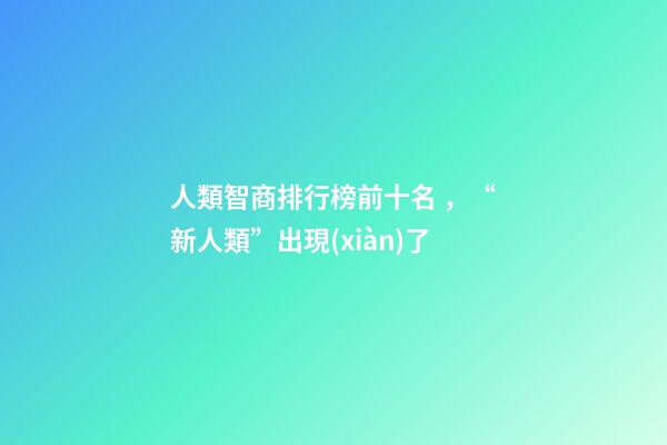 人類智商排行榜前十名，“新人類”出現(xiàn)了-第1張-觀點(diǎn)-玄機(jī)派